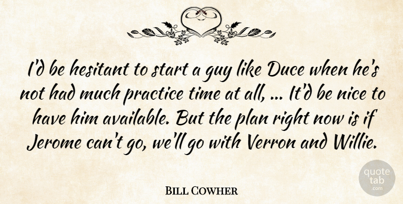 Bill Cowher Quote About Guy, Hesitant, Nice, Plan, Practice: Id Be Hesitant To Start...