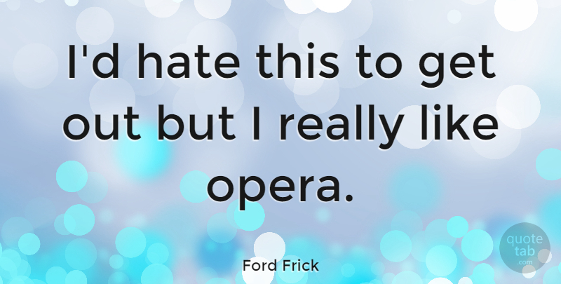 Ford Frick Quote About Hate, Opera: Id Hate This To Get...