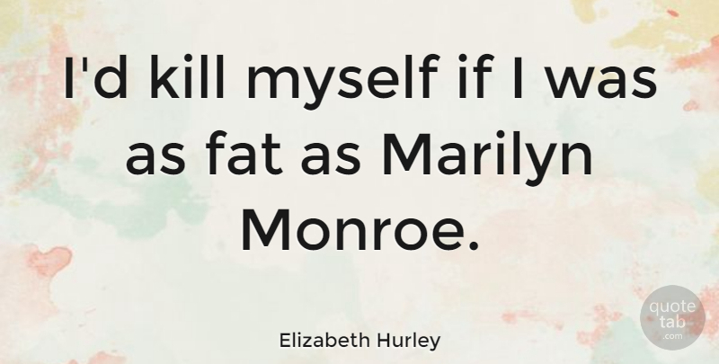 Elizabeth Hurley Quote About Fats, Ifs: Id Kill Myself If I...