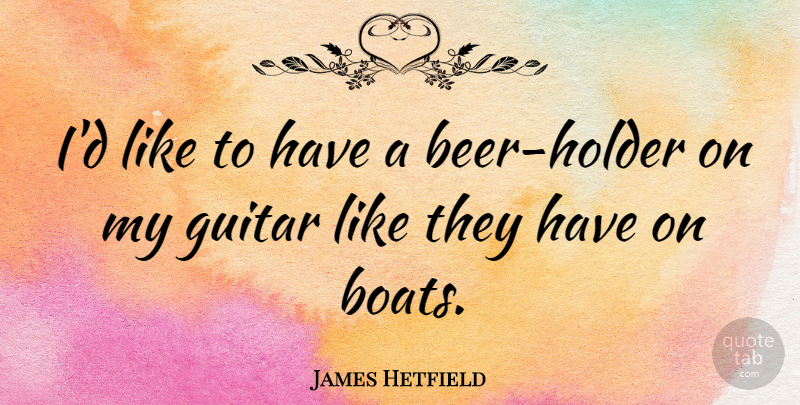 James Hetfield Quote About Beer, Guitar, Boat: Id Like To Have A...