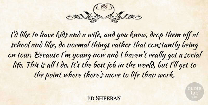 Ed Sheeran Quote About Best, Constantly, Drop, Job, Kids: Id Like To Have Kids...