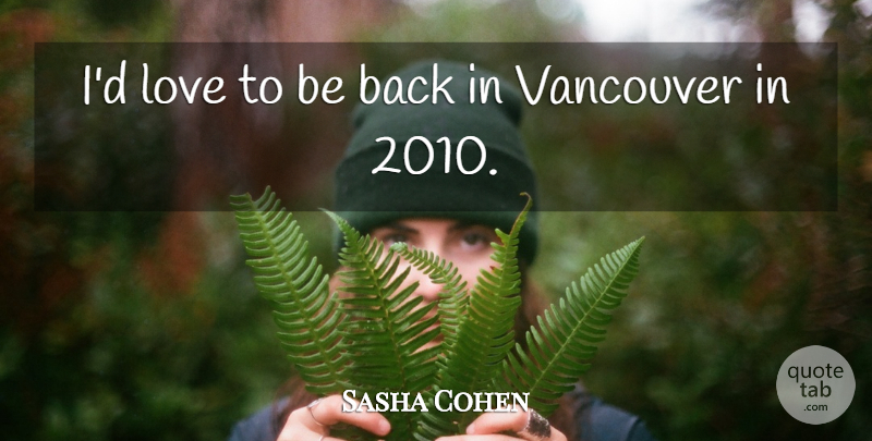 Sasha Cohen Quote About Love, Vancouver: Id Love To Be Back...