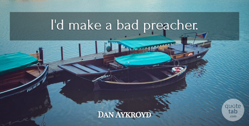 Dan Aykroyd Quote About Preacher: Id Make A Bad Preacher...