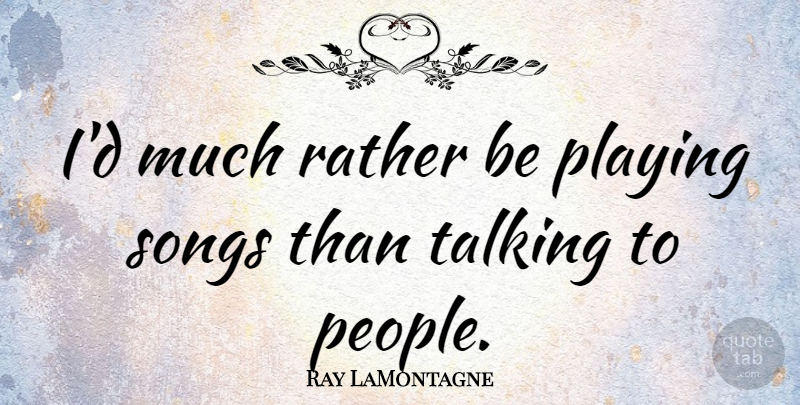 Ray LaMontagne Quote About Song, Talking, People: Id Much Rather Be Playing...