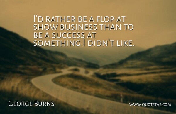 George Burns Quote About Shows, Show Business: Id Rather Be A Flop...