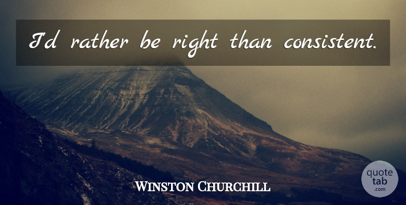 Winston Churchill Quote About Consistent: Id Rather Be Right Than...