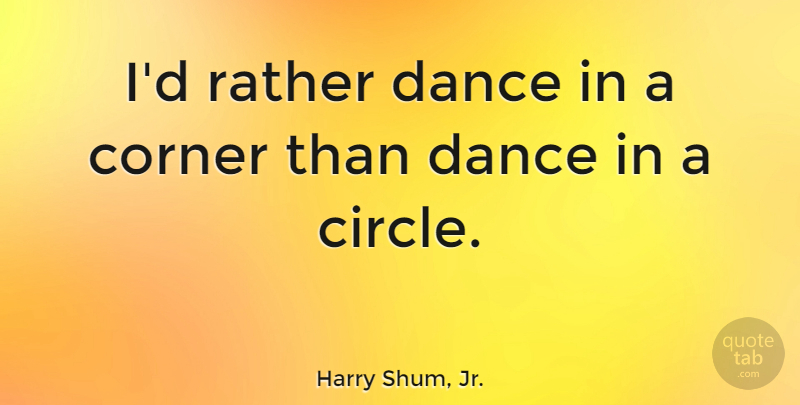 Harry Shum, Jr. Quote About Circles, Corners: Id Rather Dance In A...