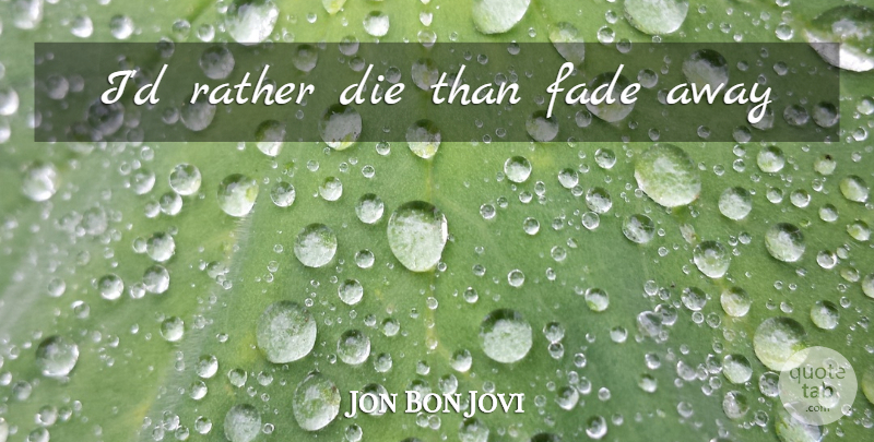 Jon Bon Jovi Quote About Fade Away, Fades, Dies: Id Rather Die Than Fade...