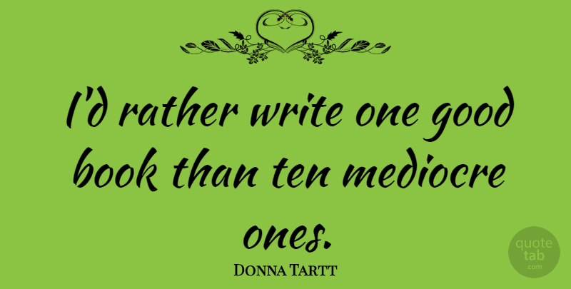 Donna Tartt Quote About Book, Writing, Mediocre: Id Rather Write One Good...