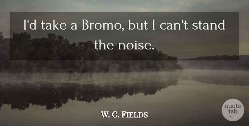 W. C. Fields Quote About Noise, I Can: Id Take A Bromo But...