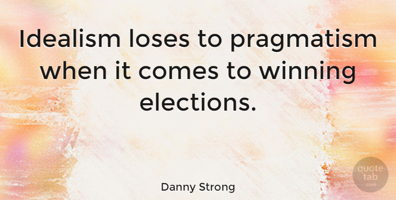 Danny Strong Quote About Winning, Election, Idealism And Realism: Idealism Loses To Pragmatism When...