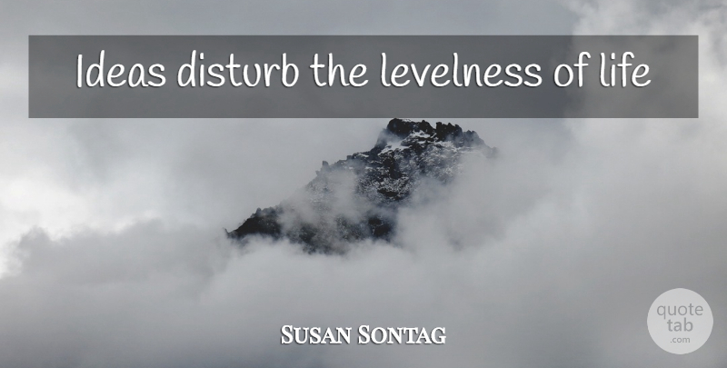 Susan Sontag Quote About Ideas: Ideas Disturb The Levelness Of...