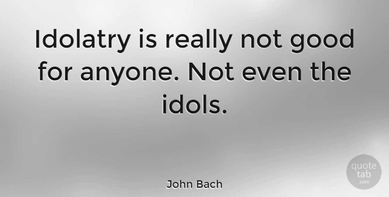 John Bach Quote About Good, Idolatry, Welsh Actor: Idolatry Is Really Not Good...