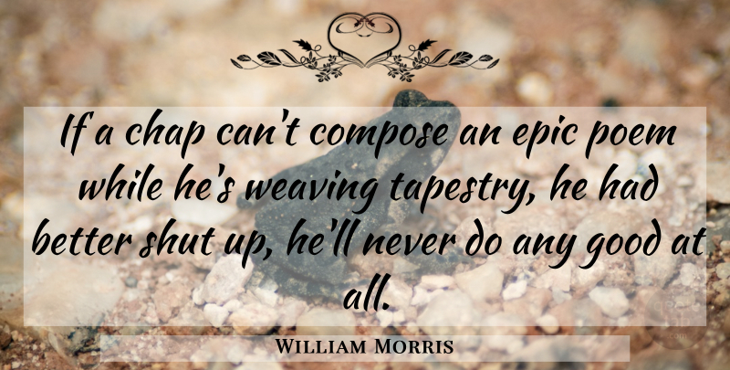 William Morris Quote About Epic, Weaving, Shut Up: If A Chap Cant Compose...