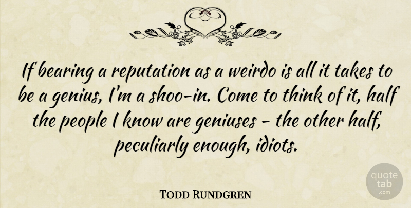 Todd Rundgren Quote About Bearing, Geniuses, Half, People, Takes: If Bearing A Reputation As...