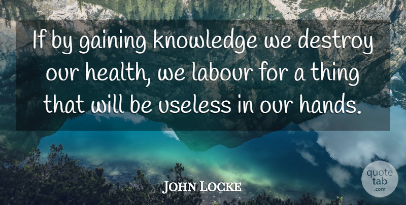 John Locke Quote About Health, Hands, Useless: If By Gaining Knowledge We...