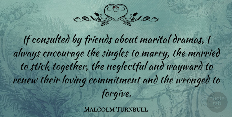 Malcolm Turnbull Quote About Drama, Commitment, Forgiving: If Consulted By Friends About...