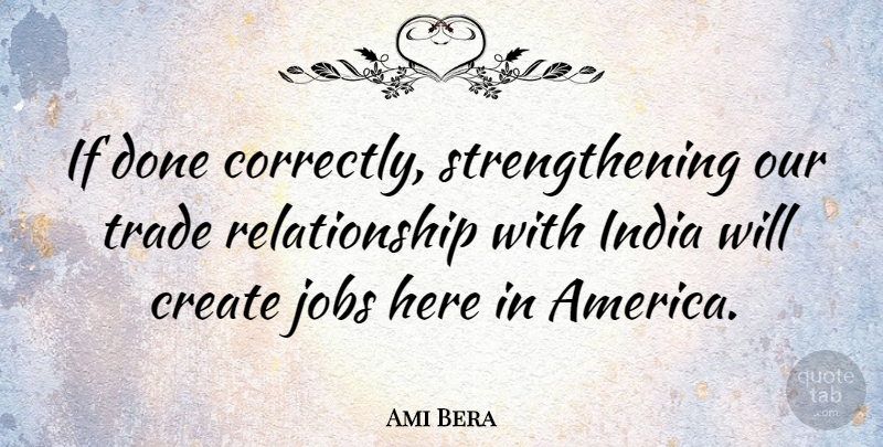 Ami Bera Quote About Create, India, Jobs, Relationship, Trade: If Done Correctly Strengthening Our...