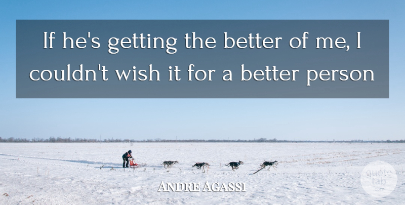 Andre Agassi Quote About Wish: If Hes Getting The Better...