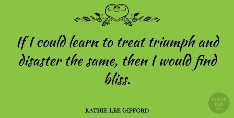 Kathie Lee Gifford Quote About Triumph, Bliss, Disaster: If I Could Learn To...