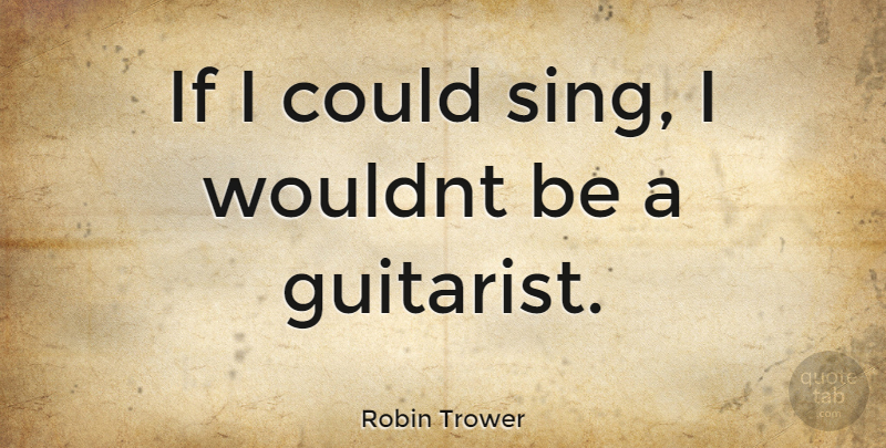 Robin Trower Quote About Ifs, If I Could, Guitarist: If I Could Sing I...