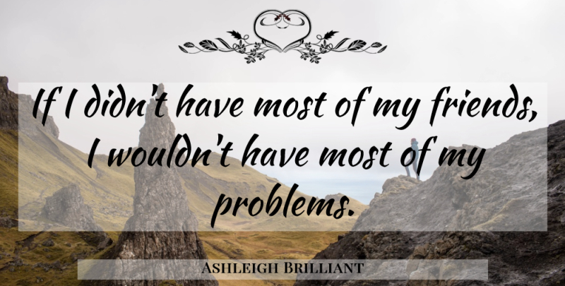 Ashleigh Brilliant Quote About Problem, Ifs, My Friends: If I Didnt Have Most...