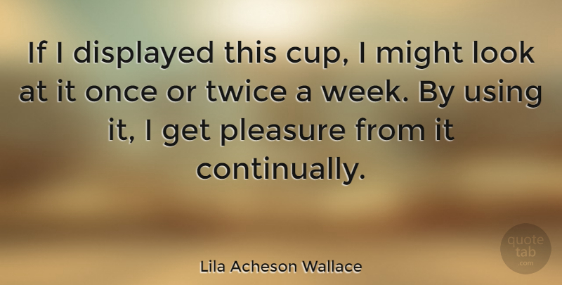 Lila Acheson Wallace Quote About Might, Twice, Using: If I Displayed This Cup...