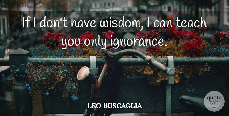 Leo Buscaglia Quote About Wisdom, Ignorance, Teach: If I Dont Have Wisdom...