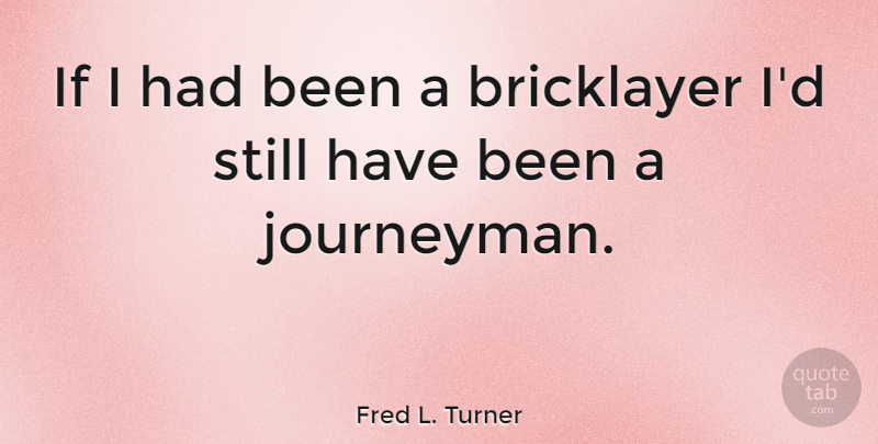 Fred L. Turner Quote About Bricklayers, Stills, Ifs: If I Had Been A...