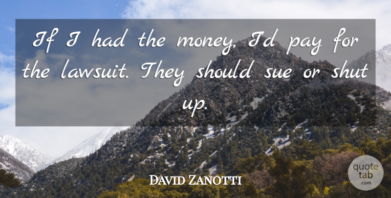 David Zanotti Quote About Pay, Shut, Sue: If I Had The Money...