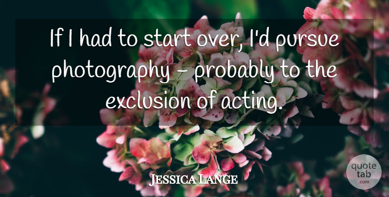 Jessica Lange Quote About Photography, Starting Over, Acting: If I Had To Start...