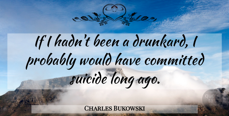 Charles Bukowski Quote About Suicide, Long Ago, Committed: If I Hadnt Been A...
