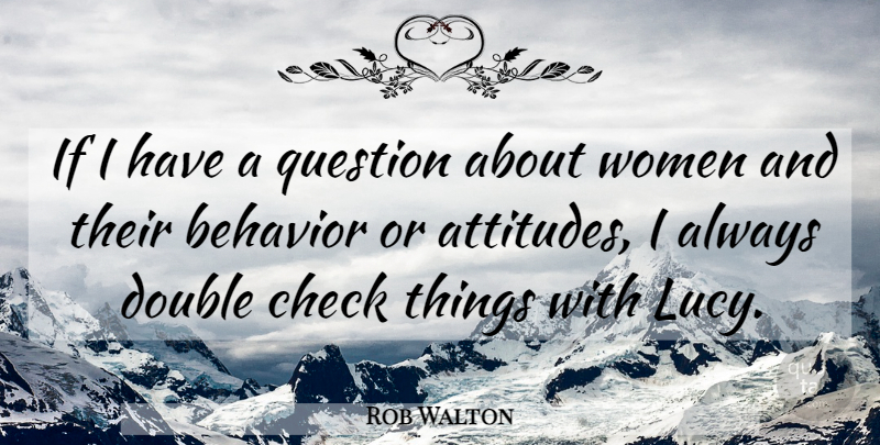 Rob Walton Quote About Behavior, Check, Double, Question, Women: If I Have A Question...