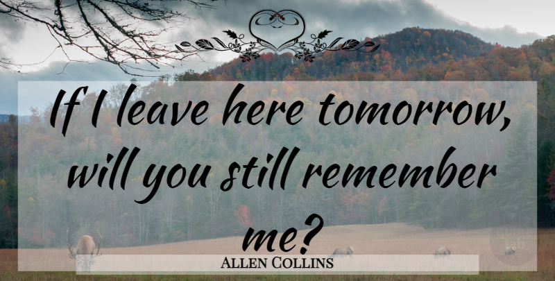 Allen Collins Quote About Goodbye, Tomorrow, Remember: If I Leave Here Tomorrow...