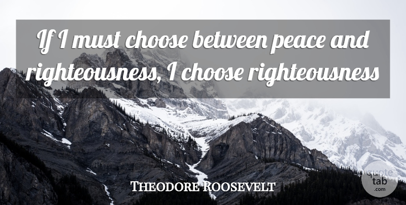 Theodore Roosevelt Quote About Choose, Peace: If I Must Choose Between...