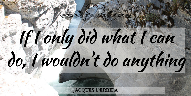 Jacques Derrida Quote About I Can, Can Do, Ifs: If I Only Did What...