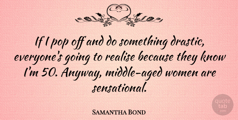 Samantha Bond Quote About Pops, Middle, Sensational: If I Pop Off And...