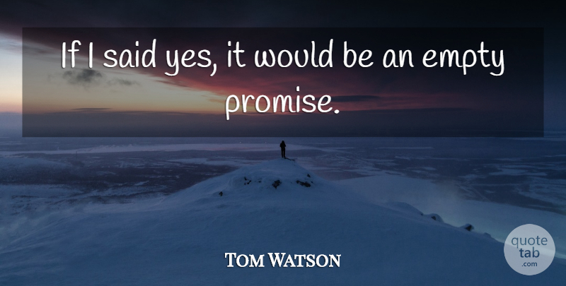 Tom Watson Quote About Empty: If I Said Yes It...