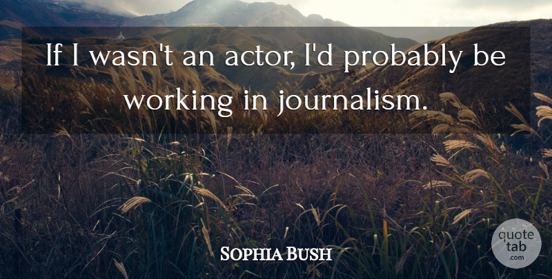 Sophia Bush Quote About undefined: If I Wasnt An Actor...