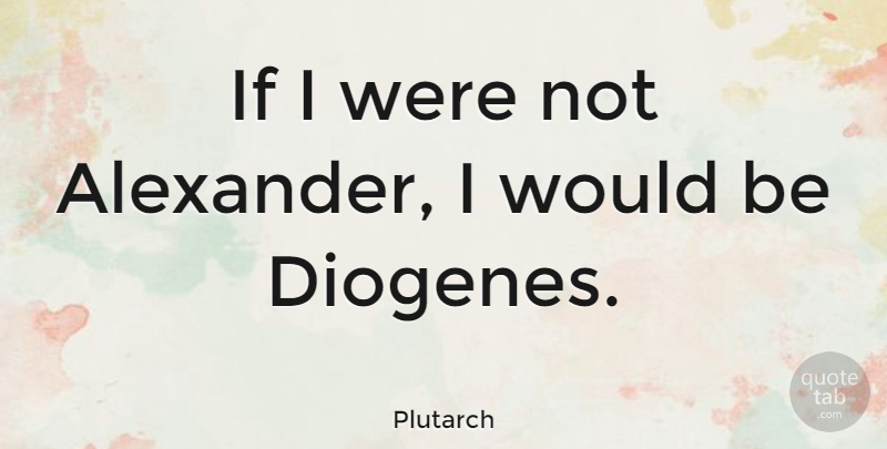 Plutarch Quote About Would Be, Ifs: If I Were Not Alexander...