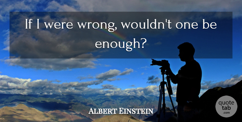 Albert Einstein Quote About Argument, Enough, Ifs: If I Were Wrong Wouldnt...