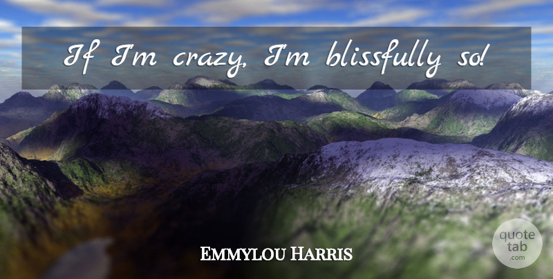 Emmylou Harris Quote About Crazy, Ifs: If Im Crazy Im Blissfully...