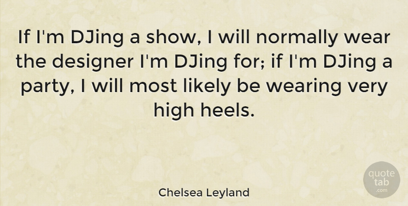 Chelsea Leyland Quote About Designer, High, Likely, Normally, Wear: If Im Djing A Show...
