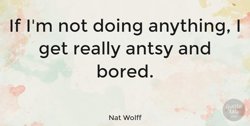 Nat Wolff Quote About undefined: If Im Not Doing Anything...