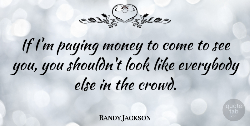 Randy Jackson Quote About Looks, Crowds, Ifs: If Im Paying Money To...