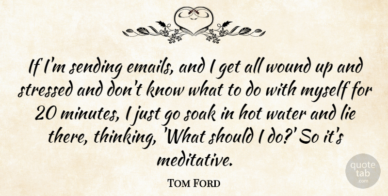 Tom Ford Quote About Lying, Thinking, Water: If Im Sending Emails And...