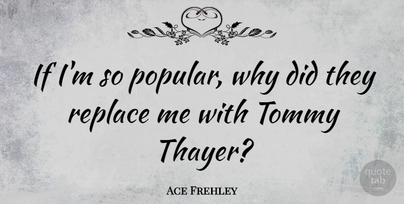 Ace Frehley Quote About undefined: If Im So Popular Why...