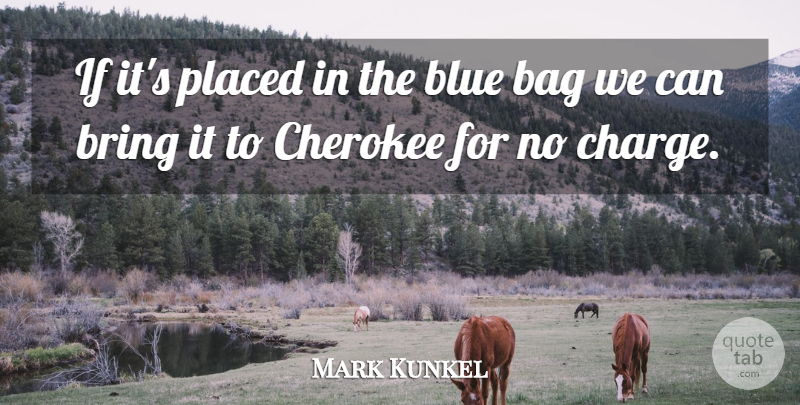 Mark Kunkel Quote About Bag, Blue, Bring, Cherokee, Placed: If Its Placed In The...