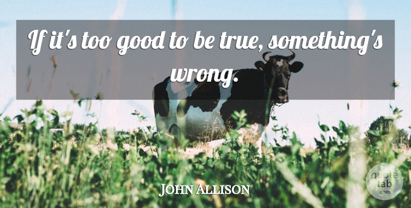 John Allison Quote About Good: If Its Too Good To...