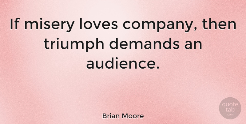 Brian Moore Quote About Demands, Loves, Misery: If Misery Loves Company Then...